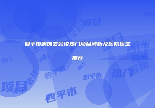 四平市嗨体去颈纹热门项目解析及医院医生推荐