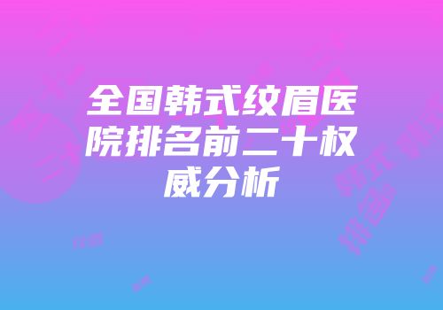 全国韩式纹眉医院排名前二十权威分析