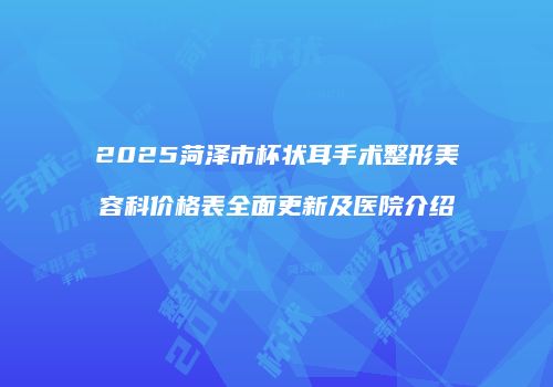 2025菏泽市杯状耳手术整形美容科价格表全面更新及医院介绍