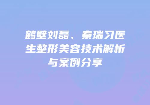 鹤壁刘磊、秦瑞习医生整形美容技术解析与案例分享