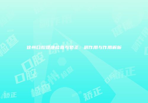 徐州口腔健康检查与矫正：副作用与作用解析