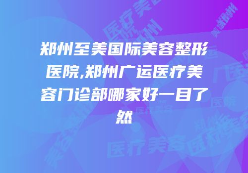郑州至美国际美容整形医院,郑州广运医疗美容门诊部哪家好一目了然