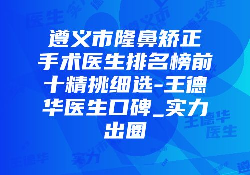 遵义市隆鼻矫正手术医生排名榜前十精挑细选-王德华医生口碑_实力出圈