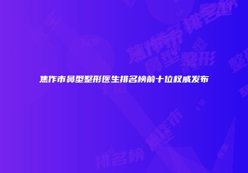焦作市鼻型整形医生排名榜前十位权威发布