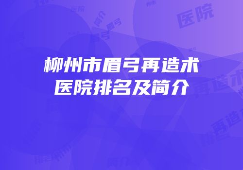柳州市眉弓再造术医院排名及简介