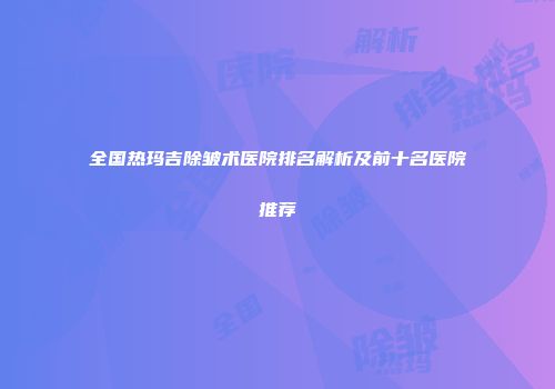 全国热玛吉除皱术医院排名解析及前十名医院推荐