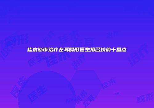 佳木斯市治疗左耳畸形医生排名榜前十盘点