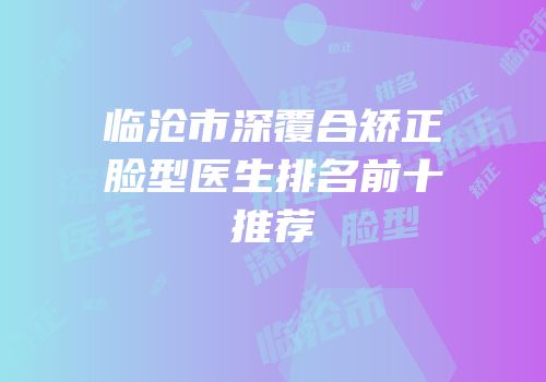 临沧市深覆合矫正脸型医生排名前十推荐