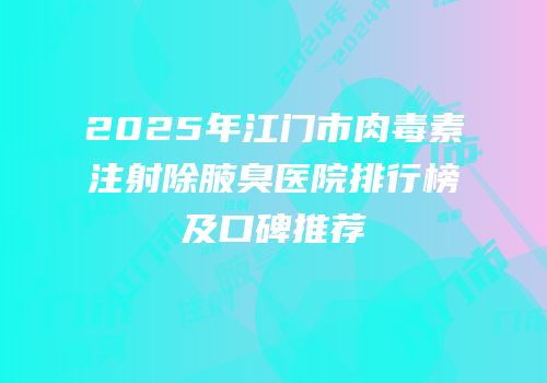 2025年江门市肉毒素注射除腋臭医院排行榜及口碑推荐