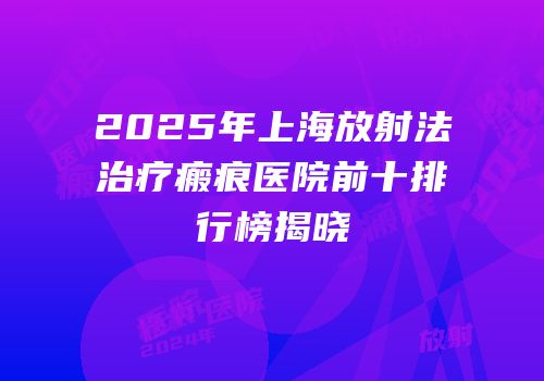 2025年上海放射法治疗瘢痕医院前十排行榜揭晓