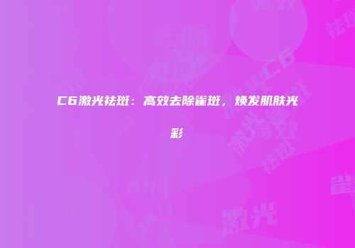 C6激光祛斑：高效去除雀斑，焕发肌肤光彩