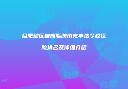 合肥地区自体脂肪填充丰法令纹医院排名及详细介绍