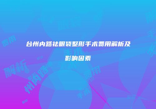 台州内路祛眼袋整形手术费用解析及影响因素