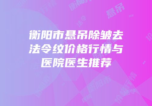 衡阳市悬吊除皱去法令纹价格行情与医院医生推荐