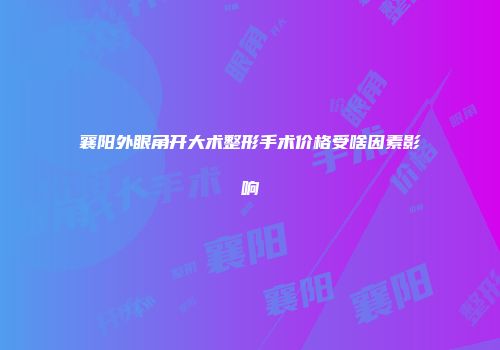 襄阳外眼角开大术整形手术价格受啥因素影响
