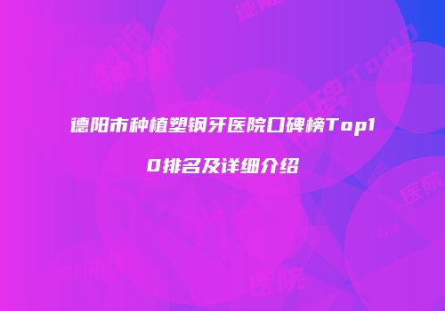 德阳市种植塑钢牙医院口碑榜Top10排名及详细介绍