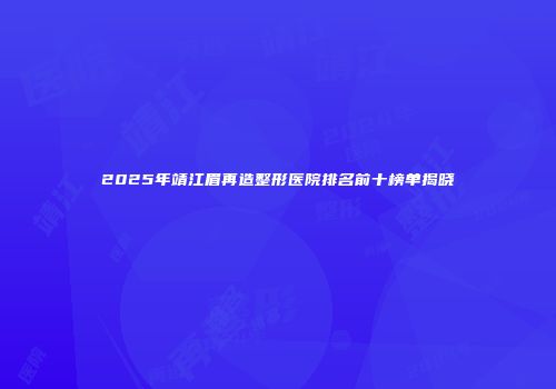 2025年靖江眉再造整形医院排名前十榜单揭晓