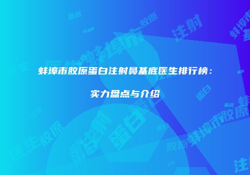 蚌埠市胶原蛋白注射鼻基底医生排行榜：实力盘点与介绍