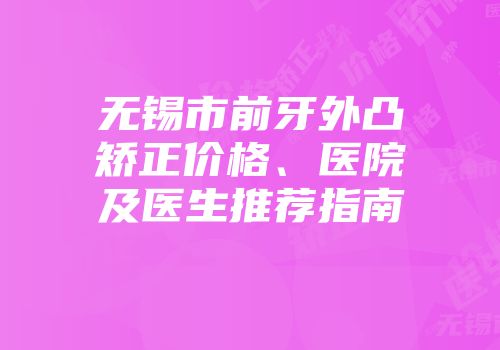 无锡市前牙外凸矫正价格、医院及医生推荐指南