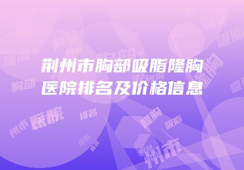 荆州市胸部吸脂隆胸医院排名及价格信息