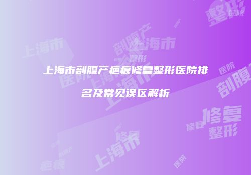 上海市剖腹产疤痕修复整形医院排名及常见误区解析