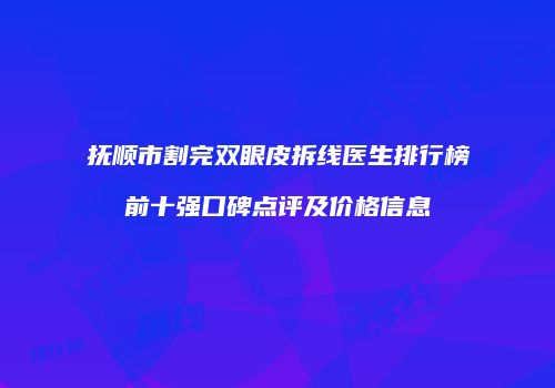 抚顺市割完双眼皮拆线医生排行榜前十强口碑点评及价格信息