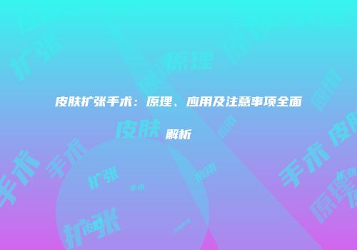皮肤扩张手术：原理、应用及注意事项全面解析