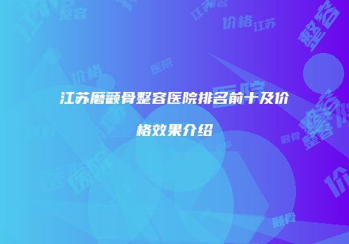 江苏磨颧骨整容医院排名前十及价格效果介绍