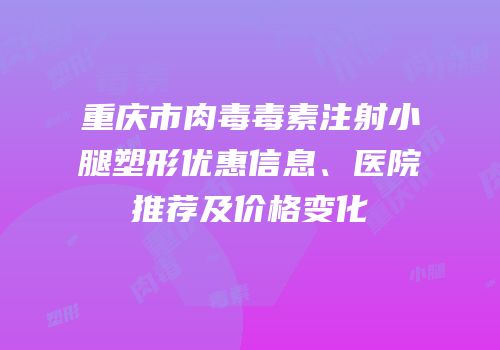 重庆市肉毒毒素注射小腿塑形优惠信息、医院推荐及价格变化