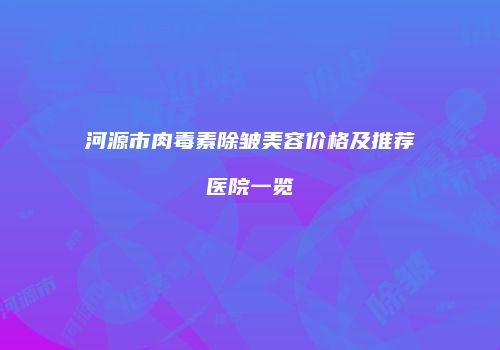 河源市肉毒素除皱美容价格及推荐医院一览