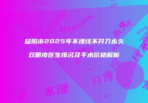 益阳市2025年不埋线不开刀永久双眼皮医生排名及手术价格解析