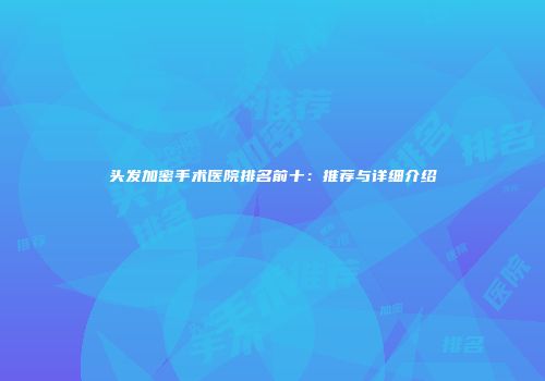头发加密手术医院排名前十：推荐与详细介绍