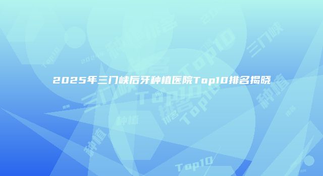 2025年三门峡后牙种植医院Top10排名揭晓