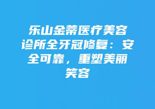 乐山金蒂医疗美容诊所全牙冠修复：安全可靠，重塑美丽笑容