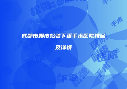 成都市眼皮松弛下垂手术医院排名及详情