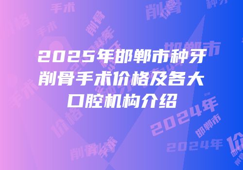 2025年邯郸市种牙削骨手术价格及各大口腔机构介绍