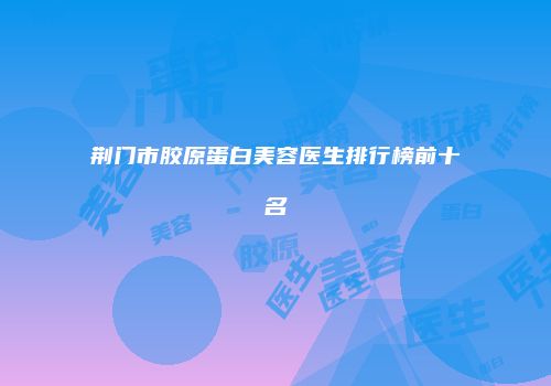 荆门市胶原蛋白美容医生排行榜前十名