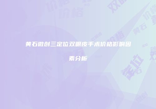 黄石微创三定位双眼皮手术价格影响因素分析