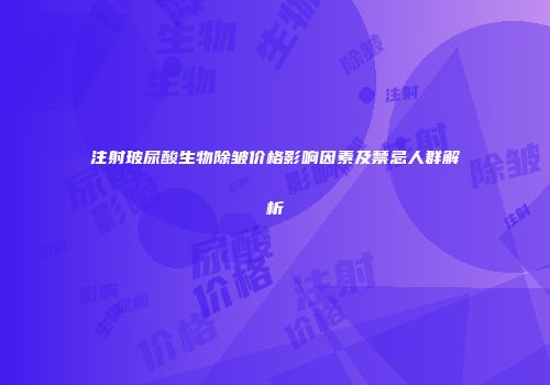 注射玻尿酸生物除皱价格影响因素及禁忌人群解析