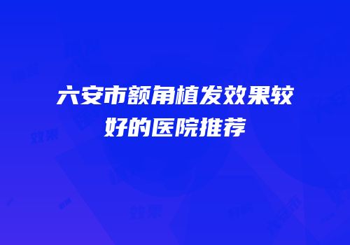 六安市额角植发效果较好的医院推荐