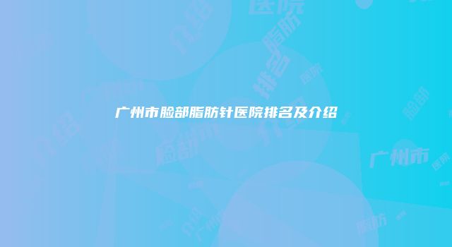 广州市脸部脂肪针医院排名及介绍
