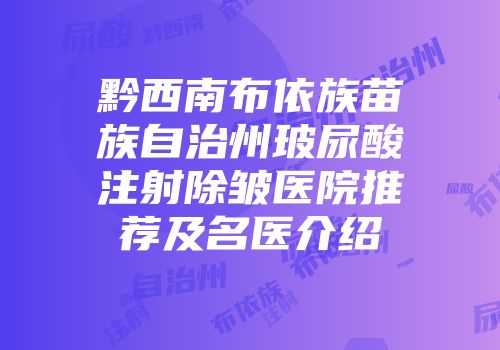 黔西南布依族苗族自治州玻尿酸注射除皱医院推荐及名医介绍