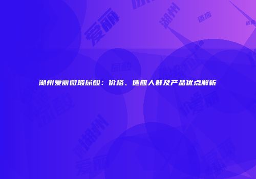 湖州爱丽微玻尿酸：价格、适应人群及产品优点解析