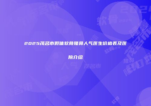 2025茂名市假体软骨隆鼻人气医生价格表及医院介绍