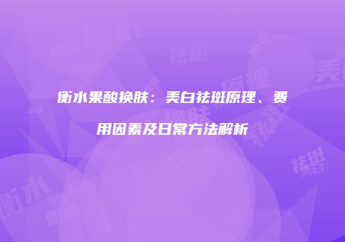 衡水果酸换肤：美白祛斑原理、费用因素及日常方法解析