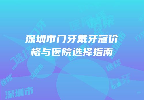 深圳市门牙戴牙冠价格与医院选择指南