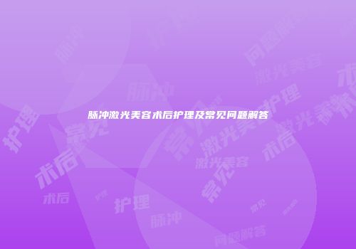脉冲激光美容术后护理及常见问题解答