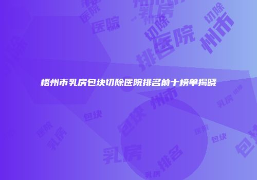 梧州市乳房包块切除医院排名前十榜单揭晓