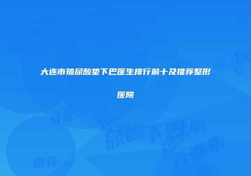 大连市玻尿酸垫下巴医生排行前十及推荐整形医院