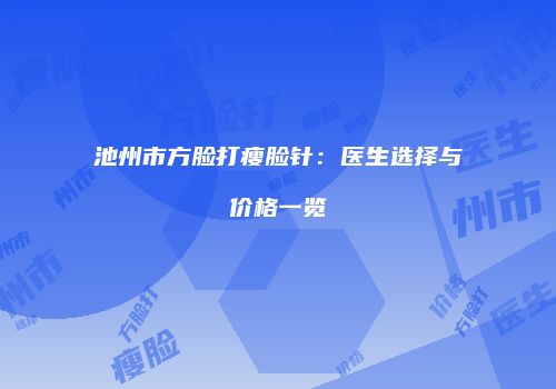 池州市方脸打瘦脸针：医生选择与价格一览